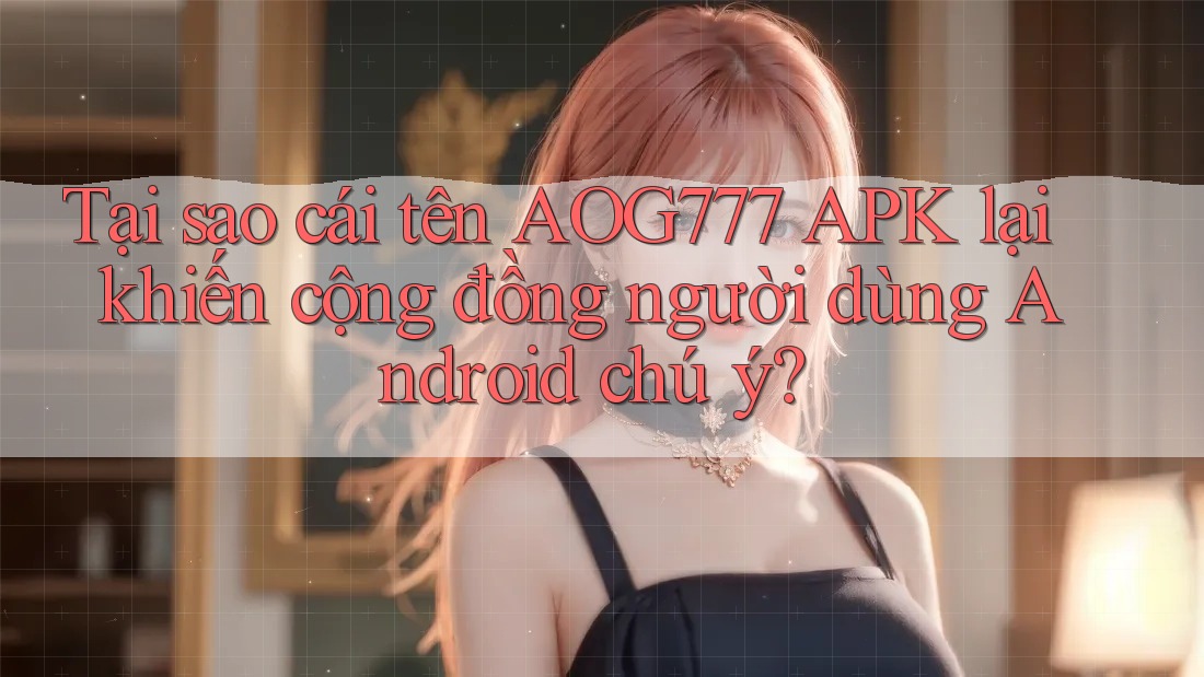 Tại sao cái tên AOG777 APK lại khiến cộng đồng người dùng Android chú ý?