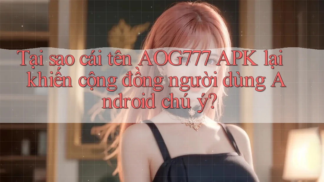 Tại sao cái tên AOG777 APK lại khiến cộng đồng người dùng Android chú ý?