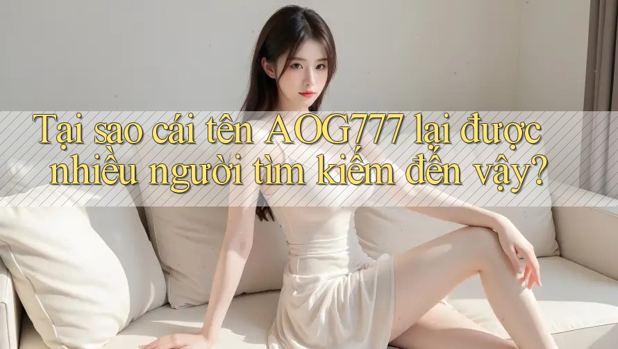 Tại sao cái tên AOG777 lại được nhiều người tìm kiếm đến vậy?