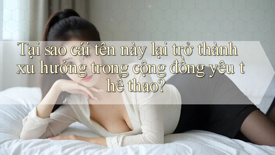 Tại sao cái tên này lại trở thành xu hướng trong cộng đồng yêu thể thao? Tại sao cái tên này lại trở thành xu hướng trong cộng đồng yêu thể thao?