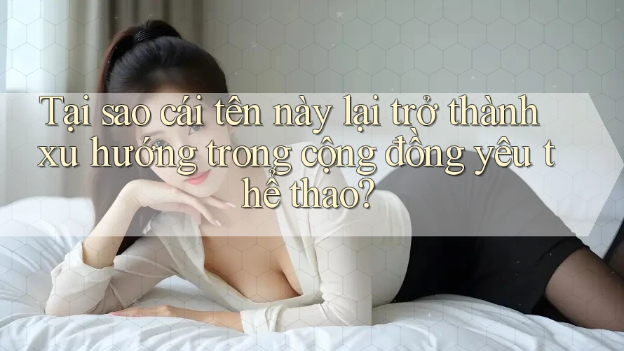 Tại sao cái tên này lại trở thành xu hướng trong cộng đồng yêu thể thao? Tại sao cái tên này lại trở thành xu hướng trong cộng đồng yêu thể thao?