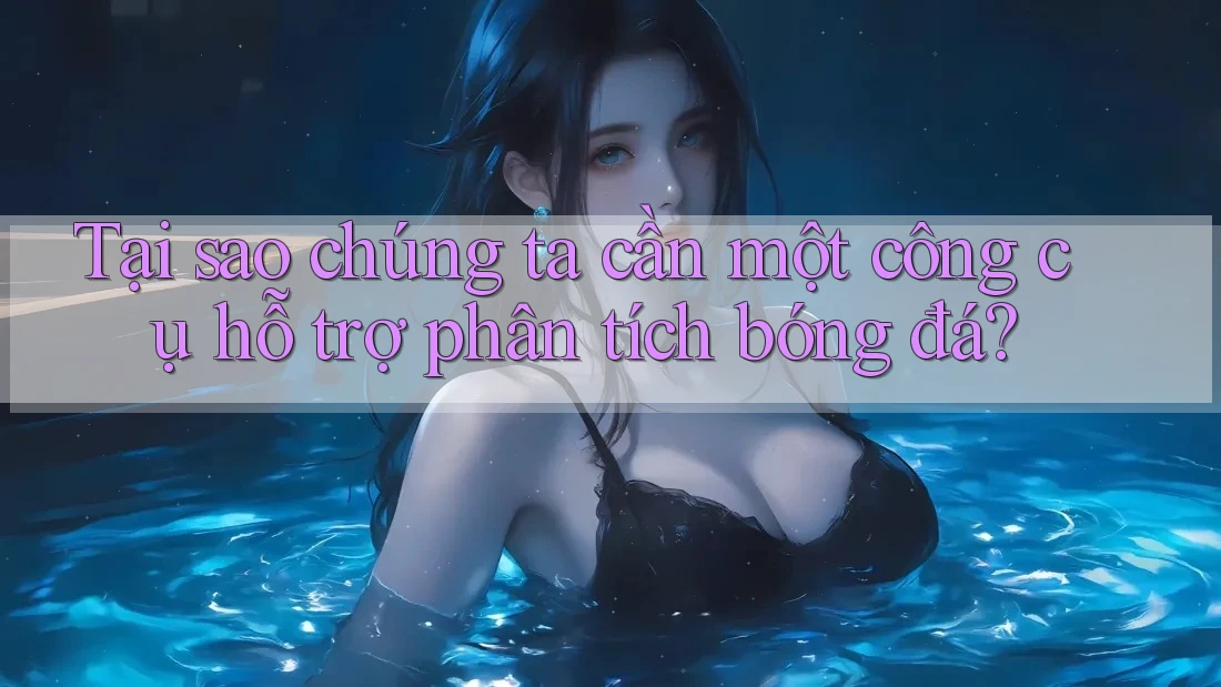 Tại sao chúng ta cần một công cụ hỗ trợ phân tích bóng đá?