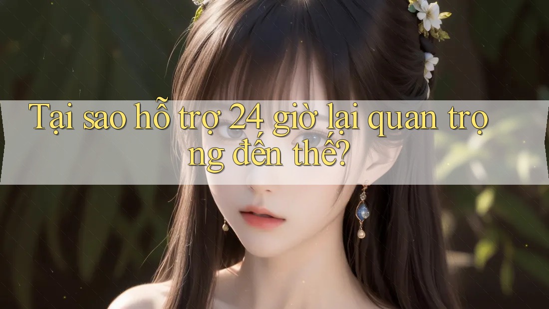 Tại sao hỗ trợ 24 giờ lại quan trọng đến thế?