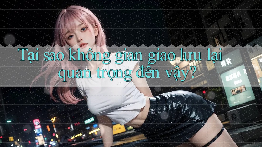 Tại sao không gian giao lưu lại quan trọng đến vậy?