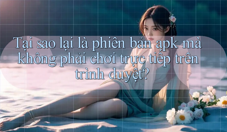Tại sao lại là phiên bản apk mà không phải chơi trực tiếp trên trình duyệt?