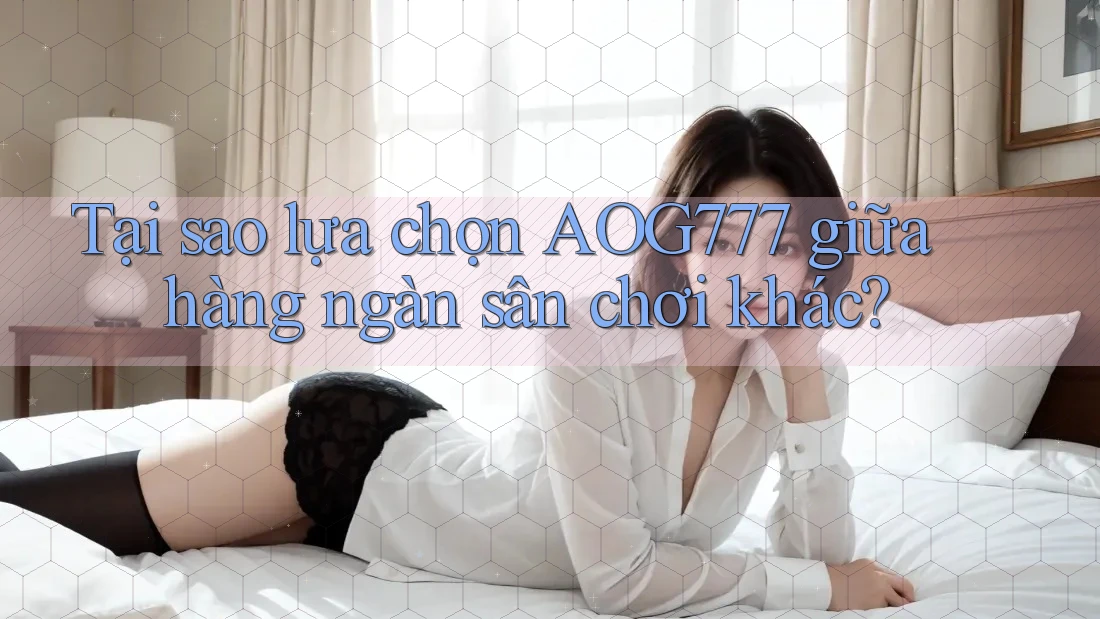 Tại sao lựa chọn AOG777 giữa hàng ngàn sân chơi khác?