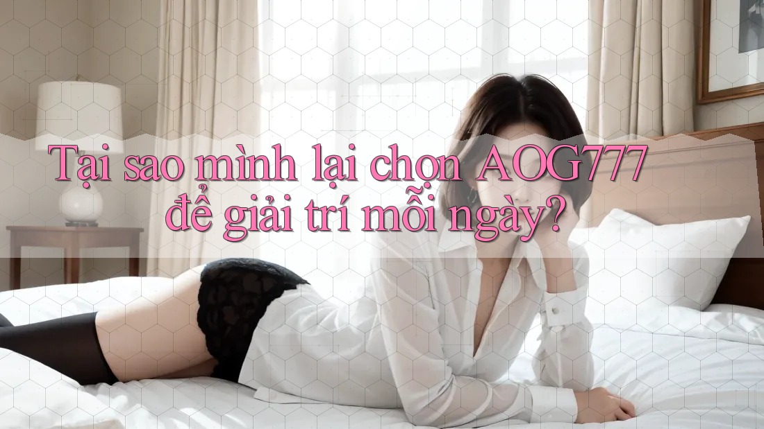 Tại sao mình lại chọn AOG777 để giải trí mỗi ngày?