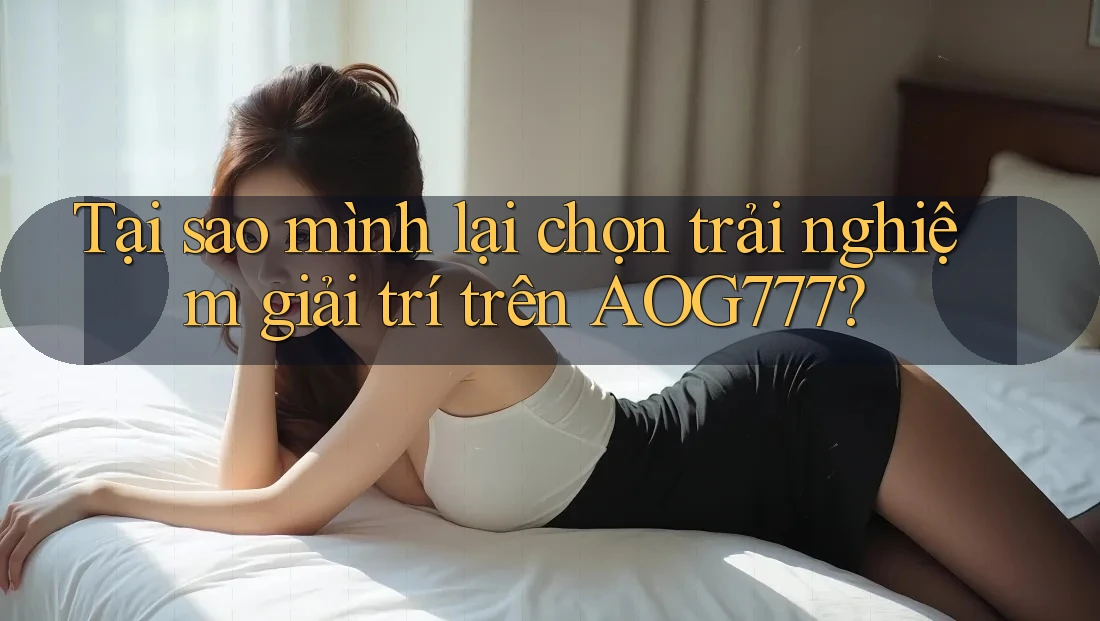 Tại sao mình lại chọn trải nghiệm giải trí trên AOG777?