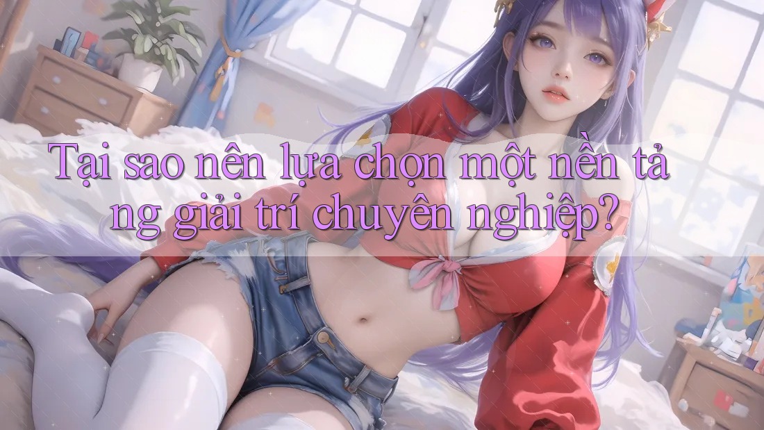 Tại sao nên lựa chọn một nền tảng giải trí chuyên nghiệp?