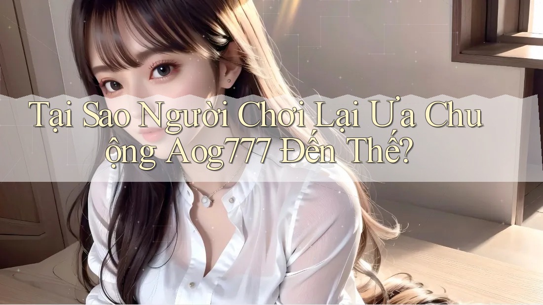 Tại Sao Người Chơi Lại Ưa Chuộng Aog777 Đến Thế?