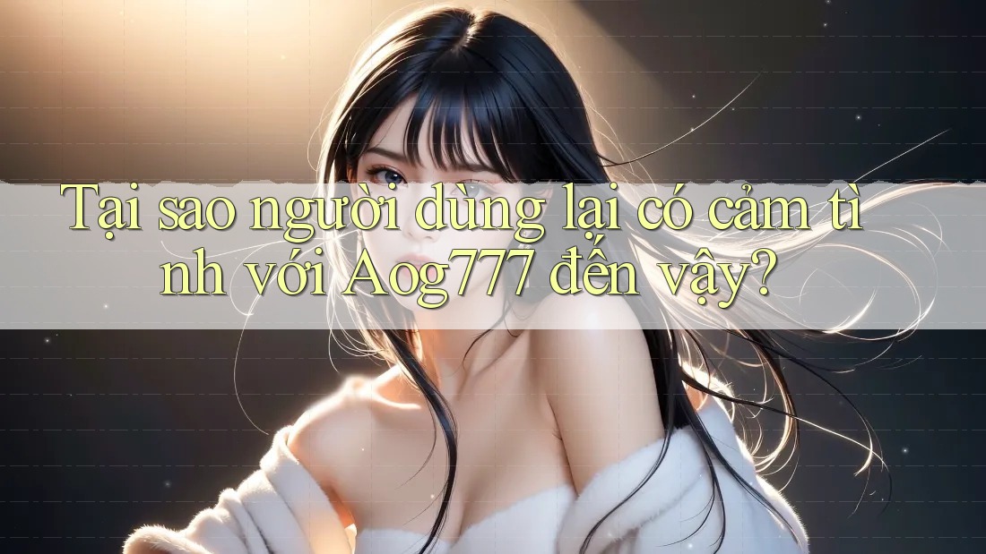 Tại sao người dùng lại có cảm tình với Aog777 đến vậy? Tại sao người dùng lại có cảm tình với Aog777 đến vậy?