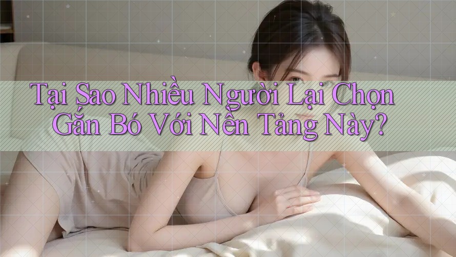 Tại Sao Nhiều Người Lại Chọn Gắn Bó Với Nền Tảng Này?