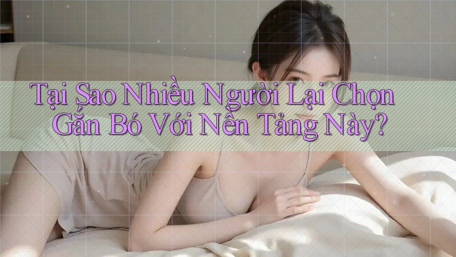 Tại Sao Nhiều Người Lại Chọn Gắn Bó Với Nền Tảng Này?