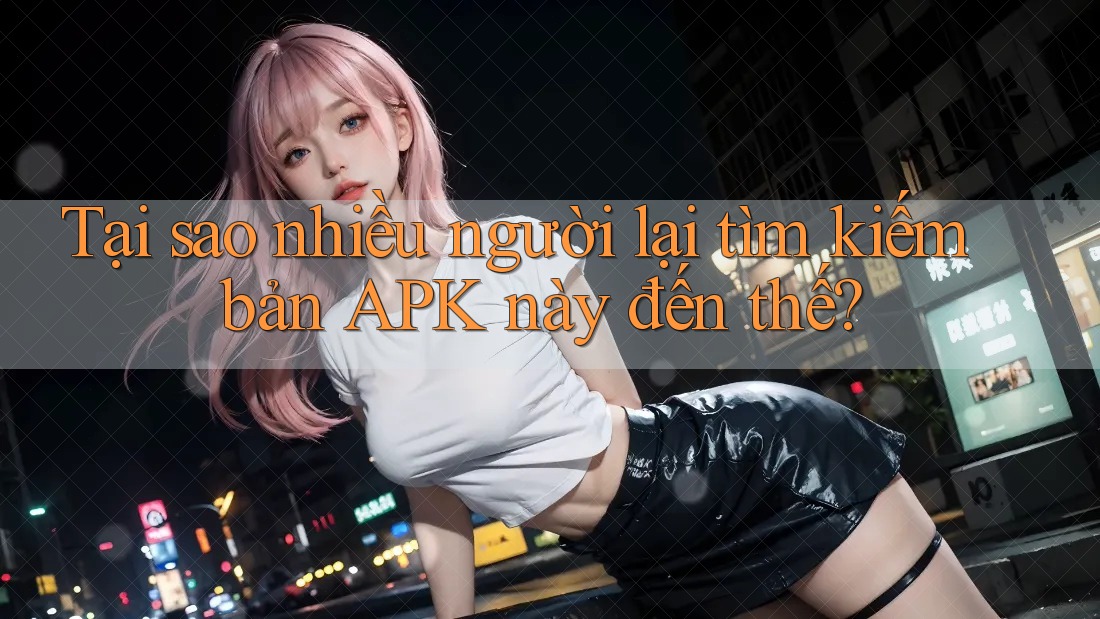 Tại sao nhiều người lại tìm kiếm bản APK này đến thế? Tại sao nhiều người lại tìm kiếm bản APK này đến thế?