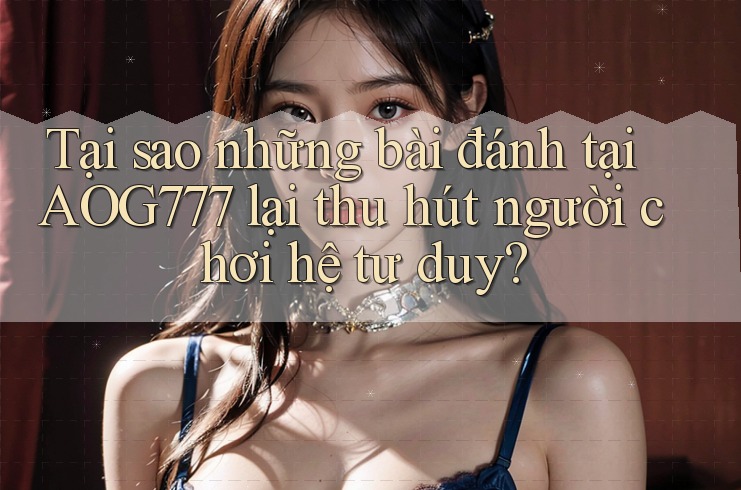 Tại sao những bài đánh tại AOG777 lại thu hút người chơi hệ tư duy? Tại sao những bài đánh tại AOG777 lại thu hút người chơi hệ tư duy?