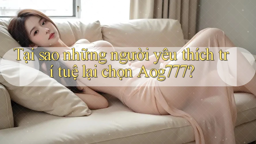 Tại sao những người yêu thích trí tuệ lại chọn Aog777?