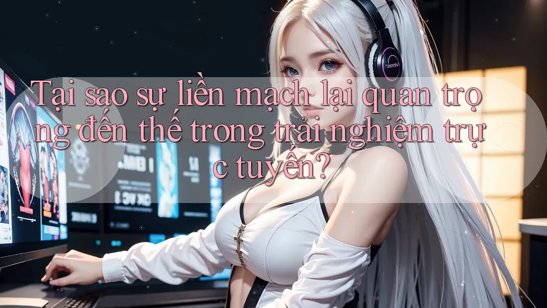 Tại sao sự liền mạch lại quan trọng đến thế trong trải nghiệm trực tuyến?