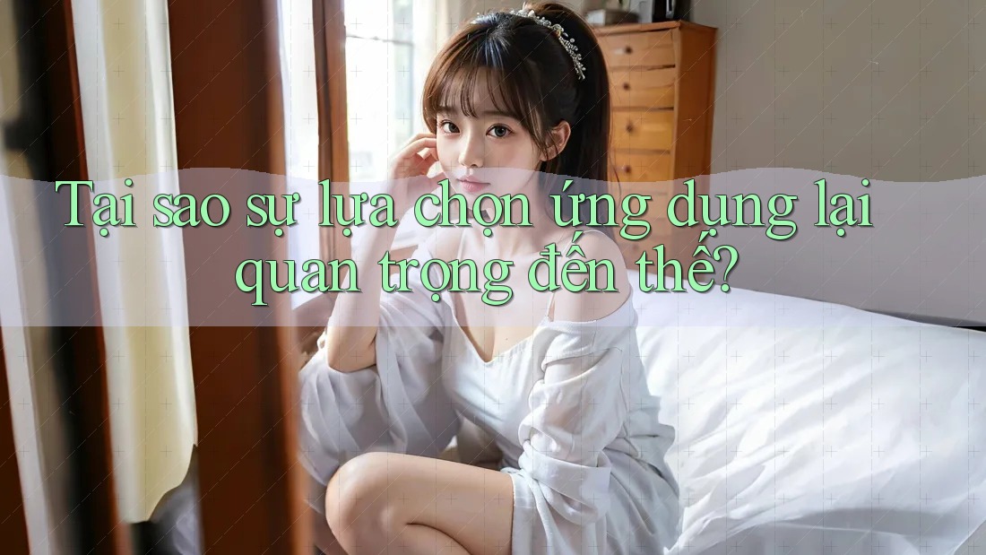 Tại sao sự lựa chọn ứng dụng lại quan trọng đến thế?