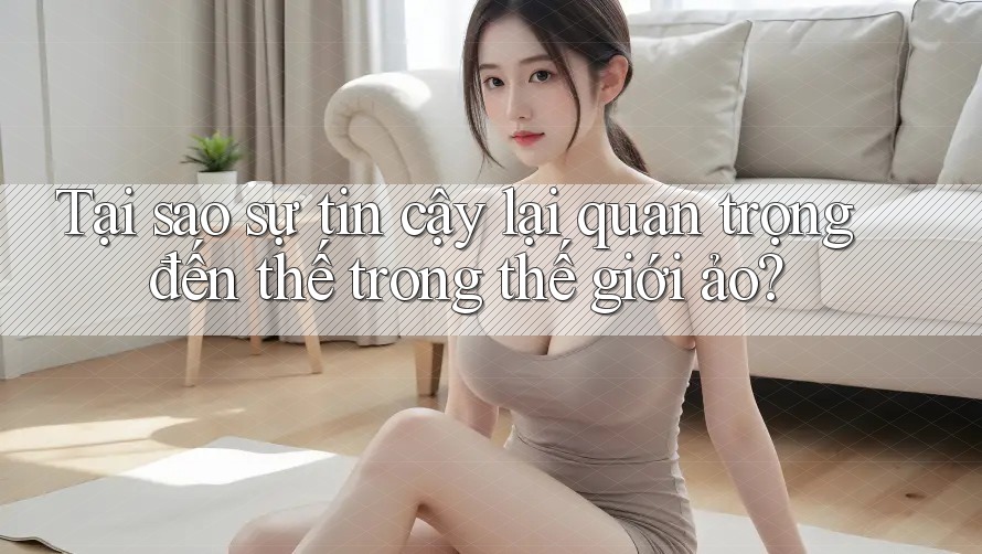 Tại sao sự tin cậy lại quan trọng đến thế trong thế giới ảo? Tại sao sự tin cậy lại quan trọng đến thế trong thế giới ảo?
