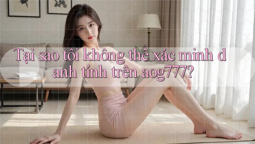 Tại sao tôi không thể xác minh danh tính trên aog777?
