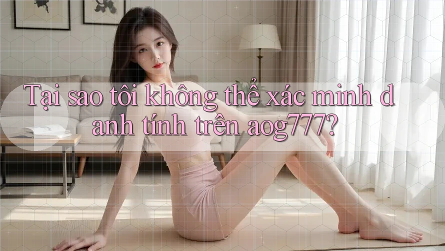 Tại sao tôi không thể xác minh danh tính trên aog777?