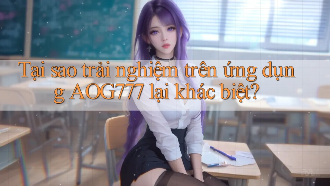 Tại sao trải nghiệm trên ứng dụng AOG777 lại khác biệt?
