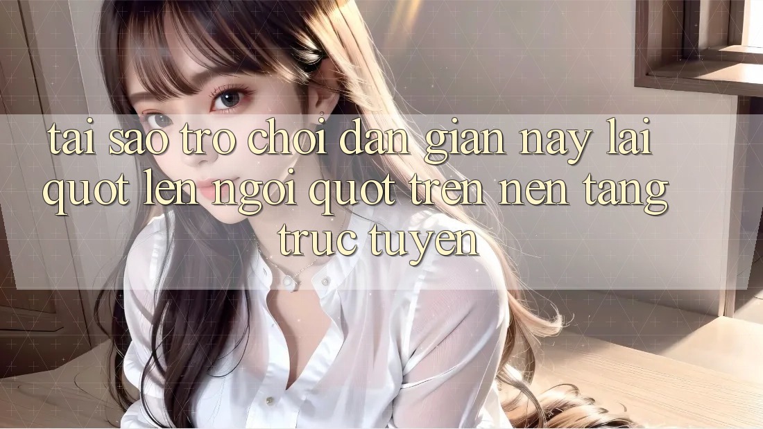 Tại sao trò chơi dân gian này lại " lên ngôi" trên nền tảng trực tuyến?