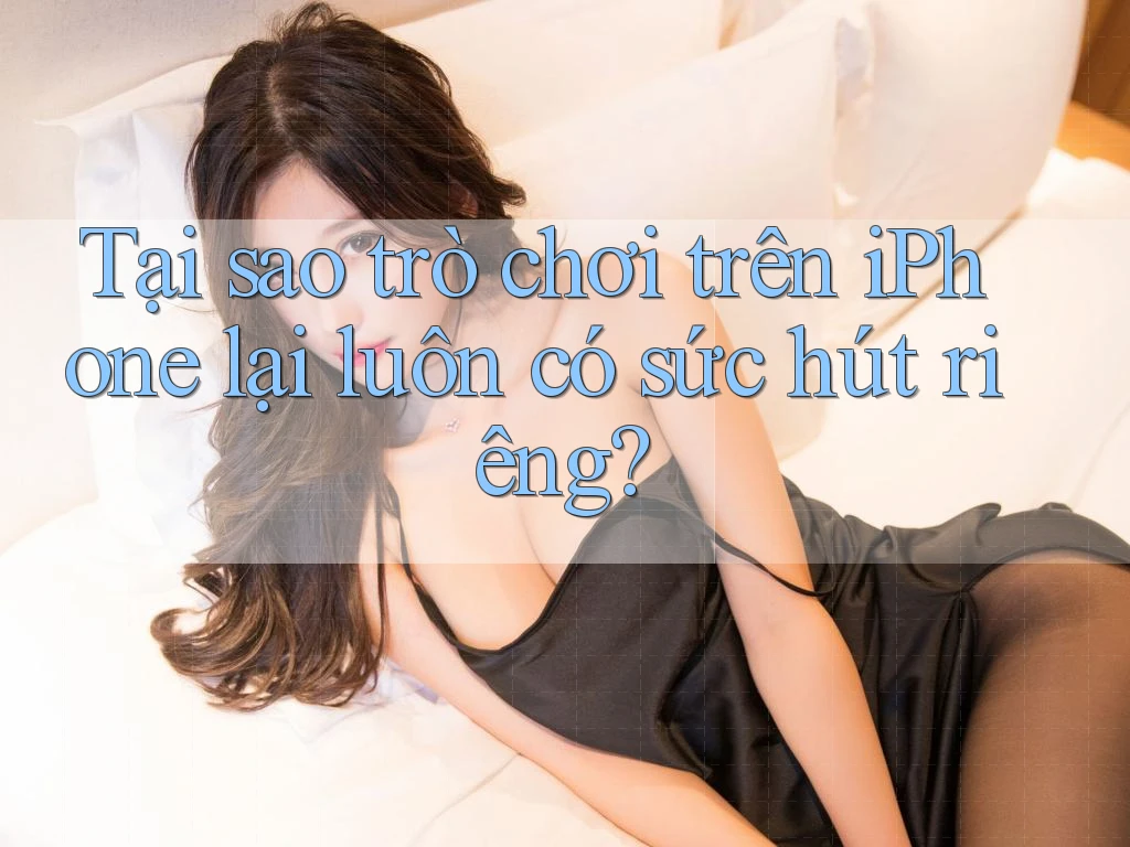 Tại sao trò chơi trên iPhone lại luôn có sức hút riêng?