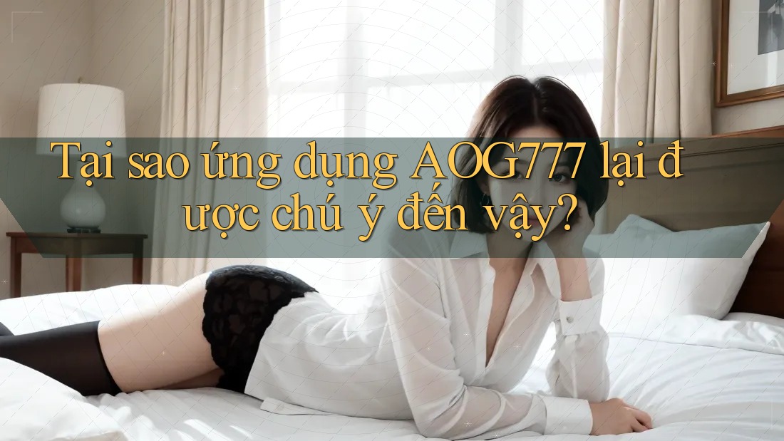 Tại sao ứng dụng AOG777 lại được chú ý đến vậy?