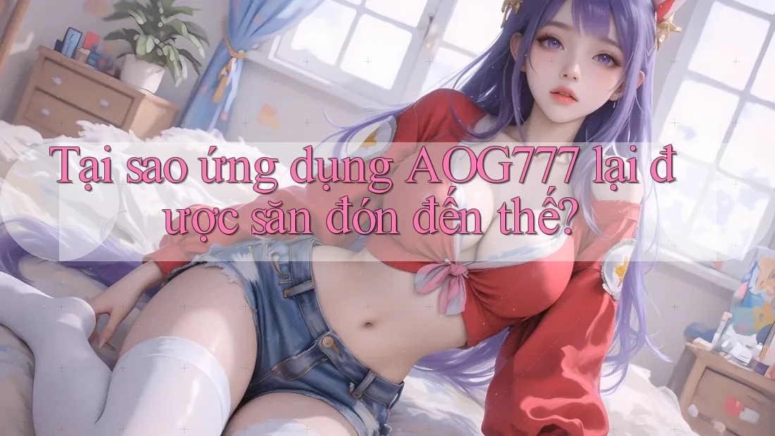 Tại sao ứng dụng AOG777 lại được săn đón đến thế?