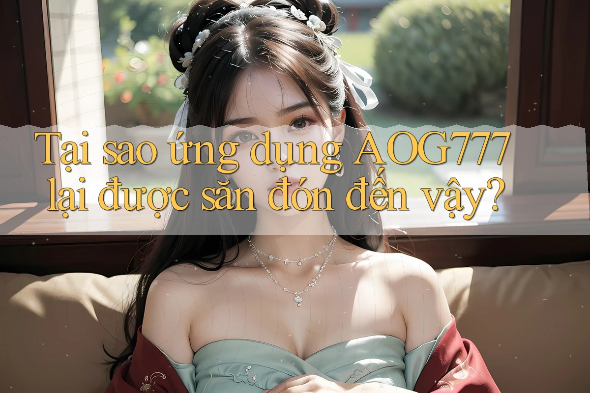 Tại sao ứng dụng AOG777 lại được săn đón đến vậy?