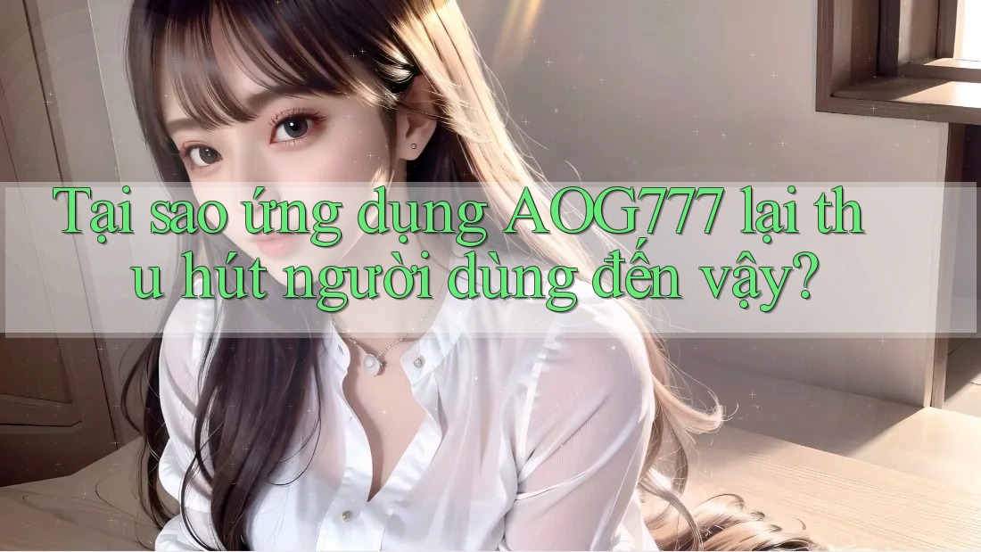 Tại sao ứng dụng AOG777 lại thu hút người dùng đến vậy?
