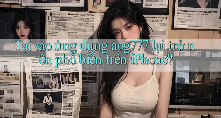 Tại sao ứng dụng aog777 lại trở nên phổ biến trên iPhone?