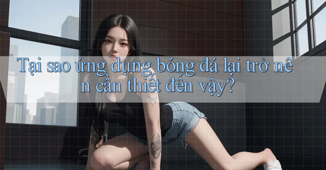 Tại sao ứng dụng bóng đá lại trở nên cần thiết đến vậy?