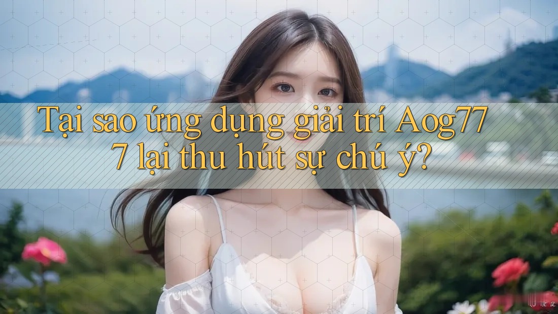 Tại sao ứng dụng giải trí Aog777 lại thu hút sự chú ý?
