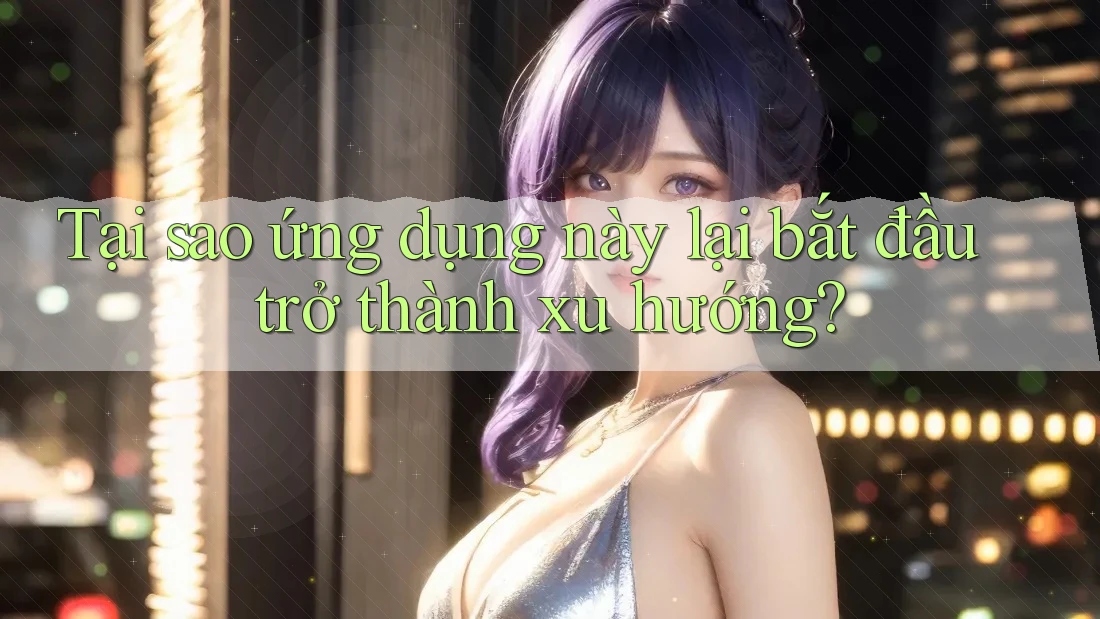 Tại sao ứng dụng này lại bắt đầu trở thành xu hướng? Tại sao ứng dụng này lại bắt đầu trở thành xu hướng?
