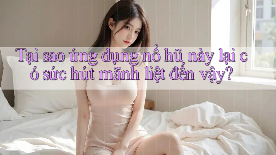 Tại sao ứng dụng nổ hũ này lại có sức hút mãnh liệt đến vậy?