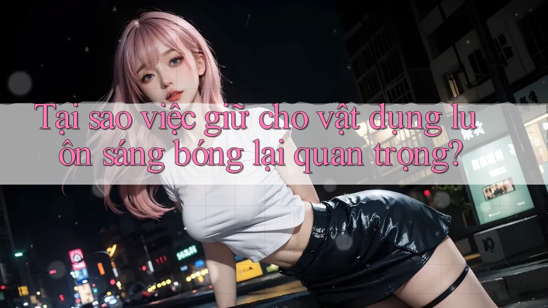 Tại sao việc giữ cho vật dụng luôn sáng bóng lại quan trọng? Tại sao việc giữ cho vật dụng luôn sáng bóng lại quan trọng?