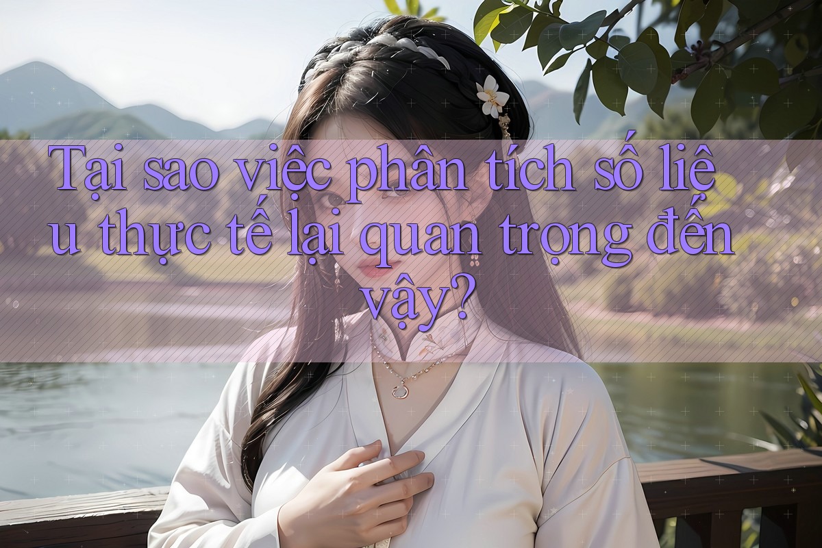 Tại sao việc phân tích số liệu thực tế lại quan trọng đến vậy? Tại sao việc phân tích số liệu thực tế lại quan trọng đến vậy?