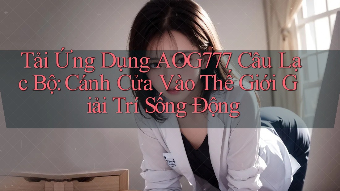 Tải Ứng Dụng AOG777 Câu Lạc Bộ: Cánh Cửa Vào Thế Giới Giải Trí Sống Động