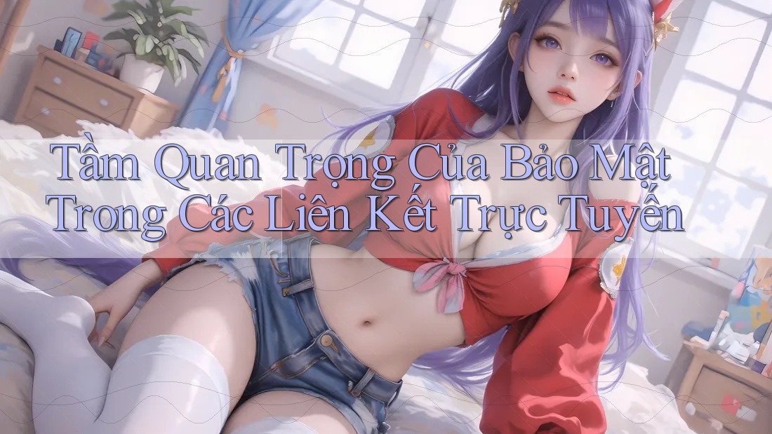 Tầm Quan Trọng Của Bảo Mật Trong Các Liên Kết Trực Tuyến