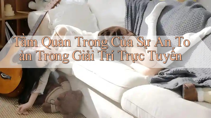 Tầm Quan Trọng Của Sự An Toàn Trong Giải Trí Trực Tuyến