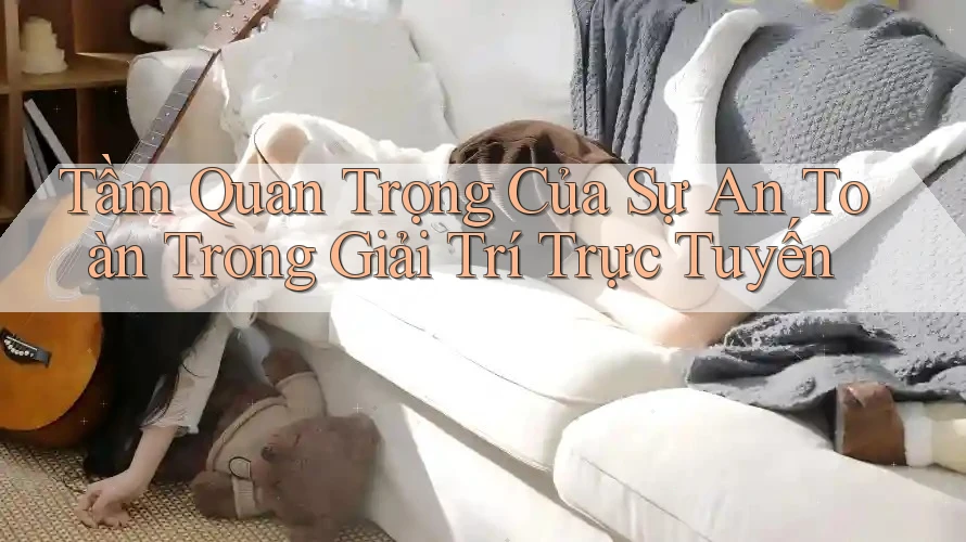 Tầm Quan Trọng Của Sự An Toàn Trong Giải Trí Trực Tuyến