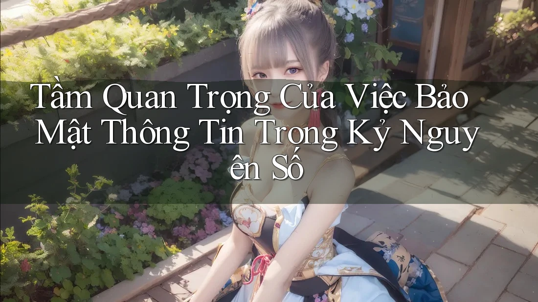 Tầm Quan Trọng Của Việc Bảo Mật Thông Tin Trong Kỷ Nguyên Số