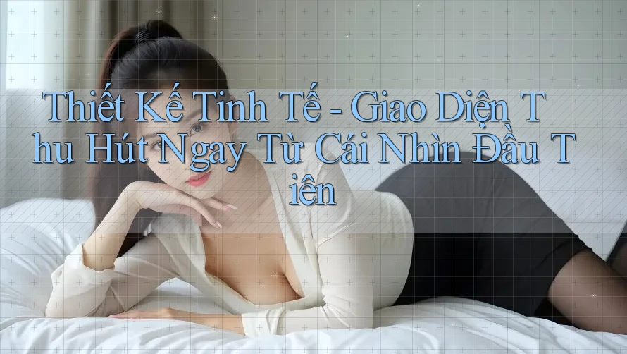 Thiết Kế Tinh Tế - Giao Diện Thu Hút Ngay Từ Cái Nhìn Đầu Tiên