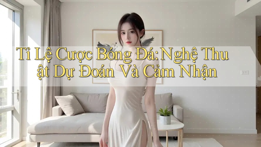 Tỉ Lệ Cược Bóng Đá: Nghệ Thuật Dự Đoán Và Cảm Nhận