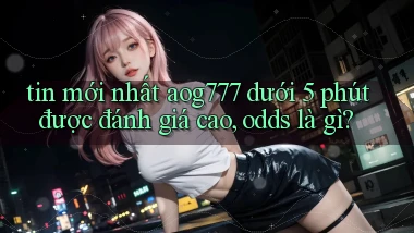 tin mới nhất aog777 dưới 5 phút được đánh giá cao, odds là gì
