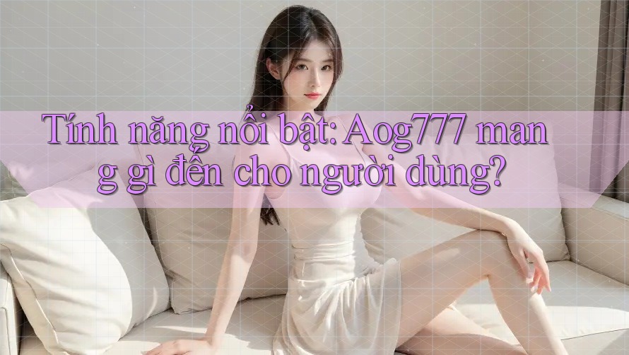 Tính năng nổi bật: Aog777 mang gì đến cho người dùng?