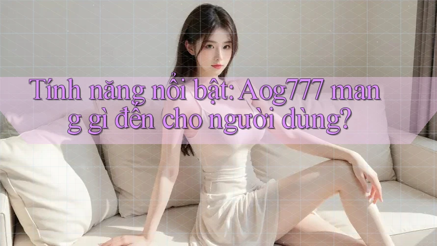 Tính năng nổi bật: Aog777 mang gì đến cho người dùng?