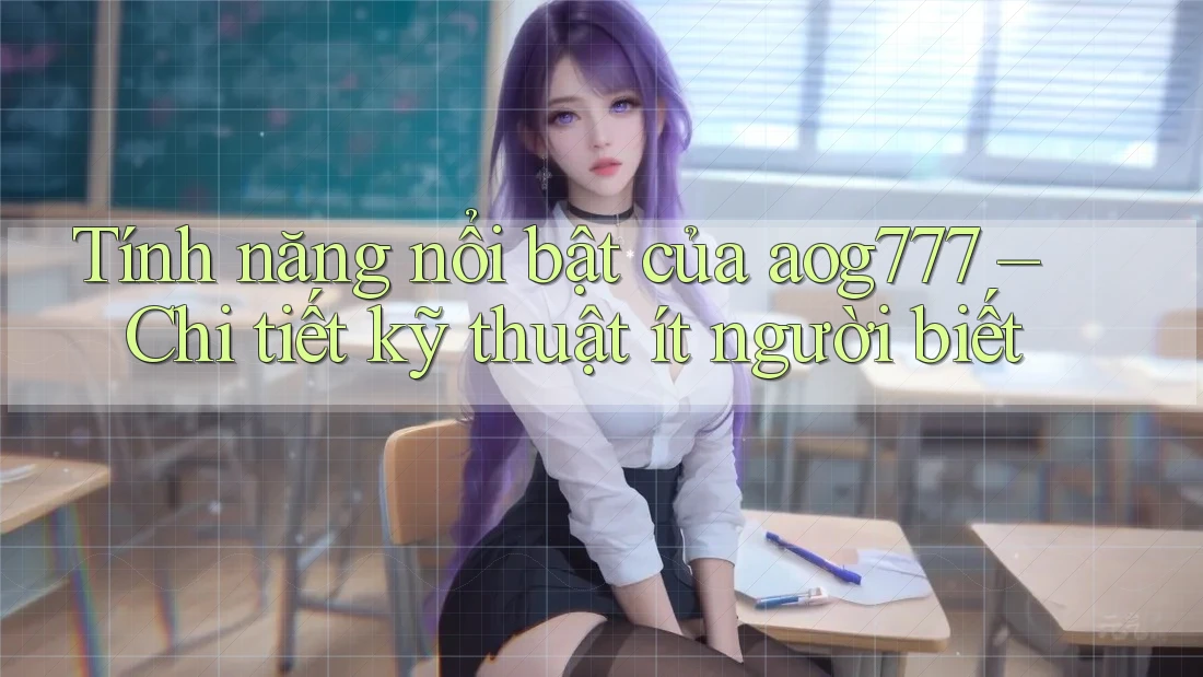 Tính năng nổi bật của aog777 – Chi tiết kỹ thuật ít người biết